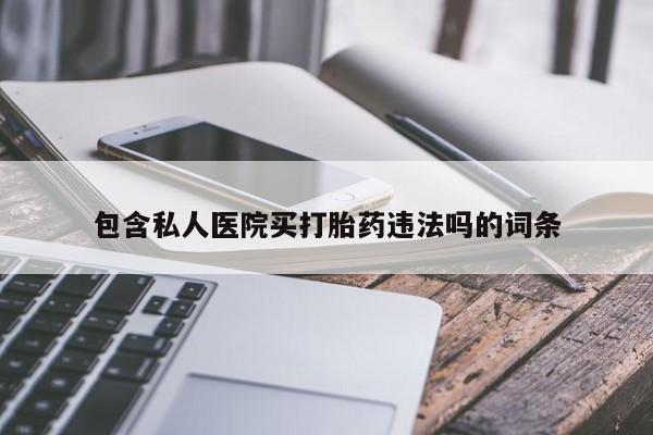 大月份流产药联系方式包含私人医院买打胎药违法吗的词条