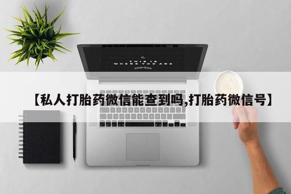 大月份流产药联系方式【私人打胎药微信能查到吗,打胎药微信号】