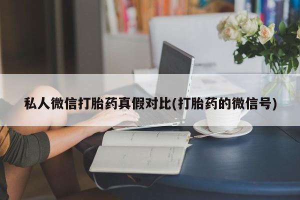 大月份流产药联系方式私人微信打胎药真假对比(打胎药的微信号)