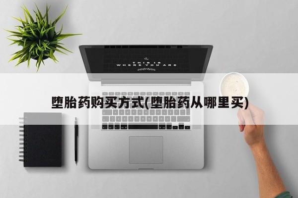 大月份流产药联系方式堕胎药购买方式(堕胎药从哪里买)