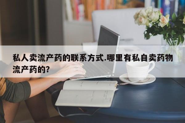 大月份流产药联系方式私人卖流产药的联系方式.哪里有私自卖药物流产药的？