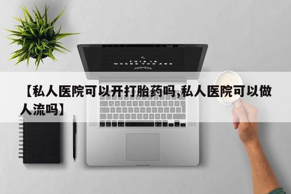 大月份流产药联系方式【私人医院可以开打胎药吗,私人医院可以做人流吗】