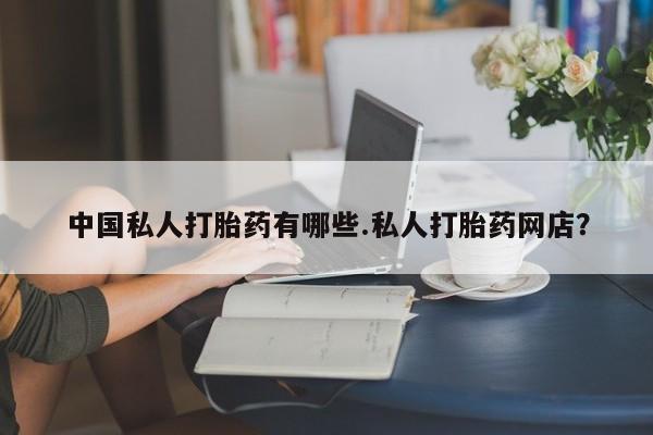 大月份流产药联系方式中国私人打胎药有哪些.私人打胎药网店？