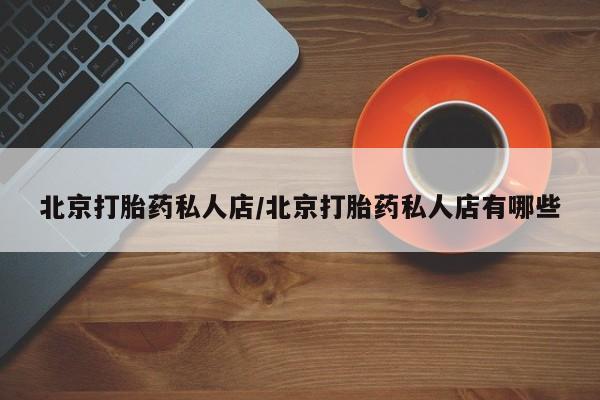 大月份流产药联系方式北京打胎药私人店/北京打胎药私人店有哪些