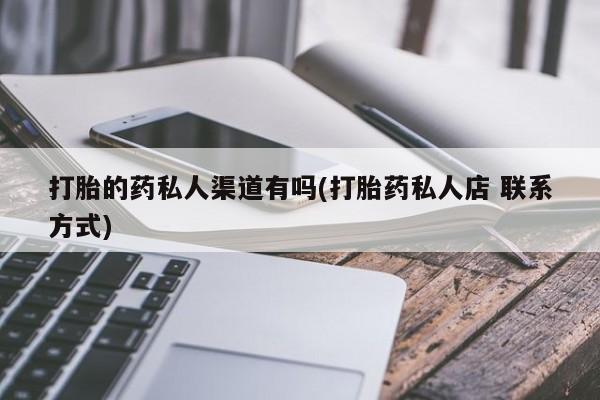 大月份流产药联系方式打胎的药私人渠道有吗(打胎药私人店 联系方式)