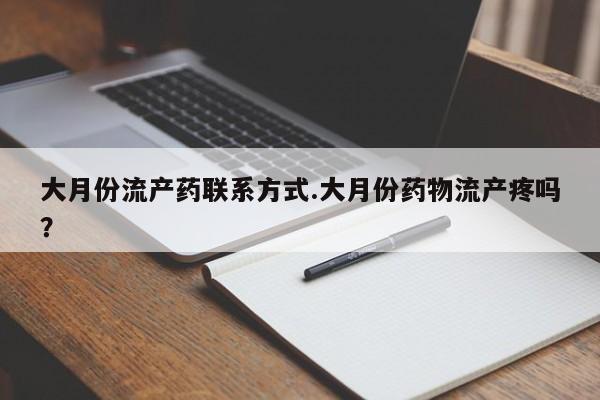 大月份流产药联系方式.大月份药物流产疼吗？