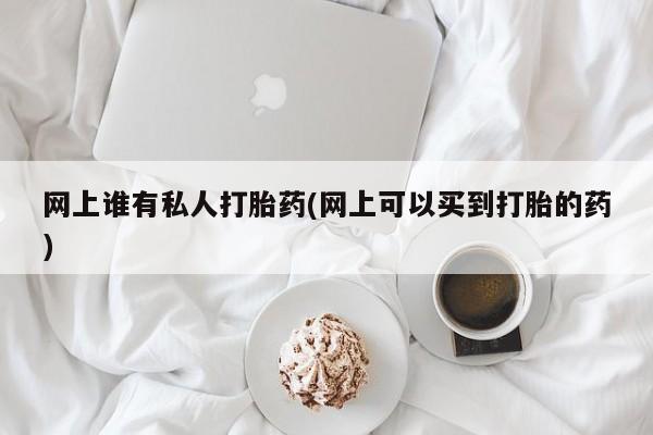 大月份流产药联系方式网上谁有私人打胎药(网上可以买到打胎的药)