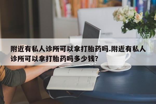 大月份流产药联系方式附近有私人诊所可以拿打胎药吗.附近有私人诊所可以拿打胎药吗多少钱？