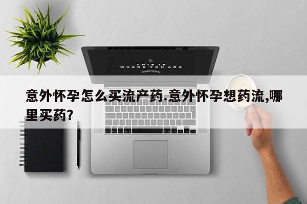 大月份流产药联系方式意外怀孕怎么买流产药.意外怀孕想药流,哪里买药？