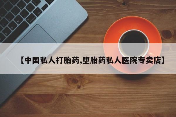 大月份流产药联系方式【中国私人打胎药,堕胎药私人医院专卖店】