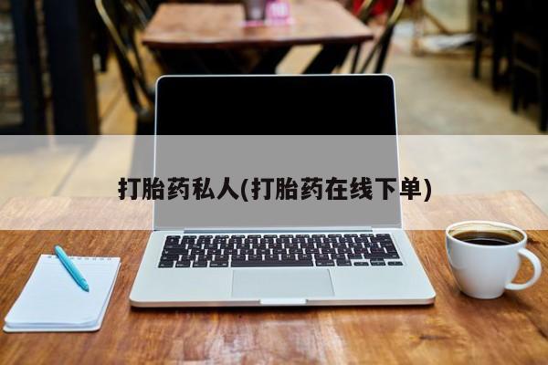 大月份流产药联系方式打胎药私人(打胎药在线下单)