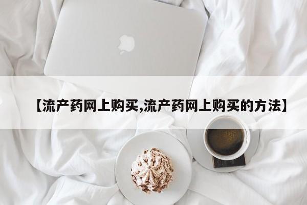 大月份流产药联系方式【流产药网上购买,流产药网上购买的方法】