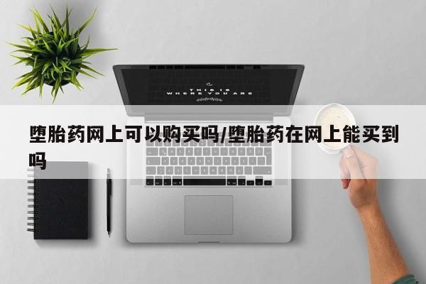 大月份流产药联系方式堕胎药网上可以购买吗/堕胎药在网上能买到吗