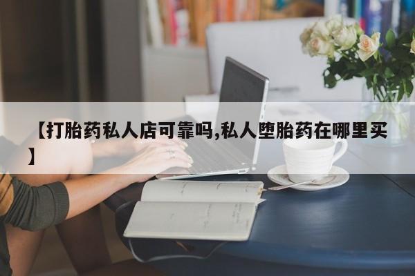 大月份流产药联系方式【打胎药私人店可靠吗,私人堕胎药在哪里买】