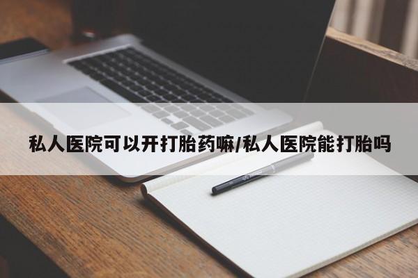 大月份流产药联系方式私人医院可以开打胎药嘛/私人医院能打胎吗