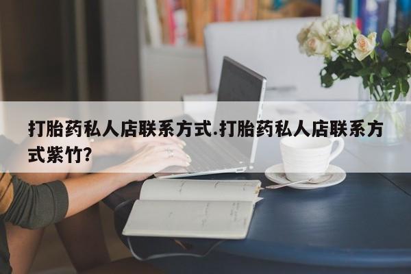 大月份流产药联系方式打胎药私人店联系方式.打胎药私人店联系方式紫竹？