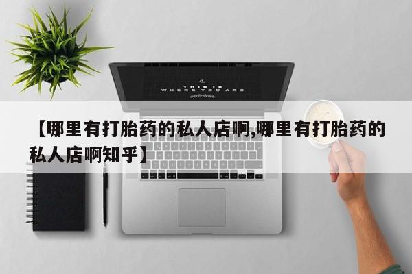 大月份流产药联系方式【哪里有打胎药的私人店啊,哪里有打胎药的私人店啊知乎】