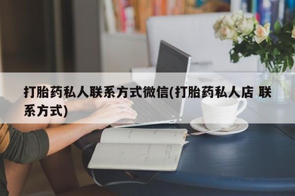 大月份流产药联系方式打胎药私人联系方式微信(打胎药私人店 联系方式)