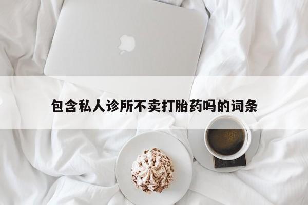 大月份流产药联系方式包含私人诊所不卖打胎药吗的词条