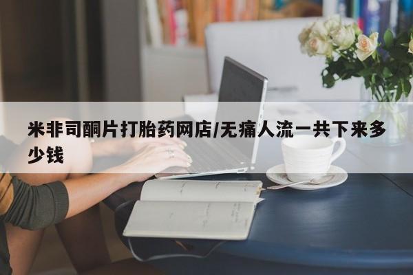 大月份流产药联系方式米非司酮片打胎药网店/无痛人流一共下来多少钱