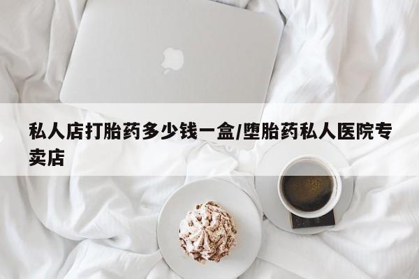大月份流产药联系方式私人店打胎药多少钱一盒/堕胎药私人医院专卖店