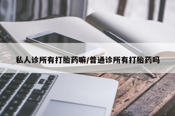 大月份流产药联系方式私人诊所有打胎药嘛/普通诊所有打胎药吗