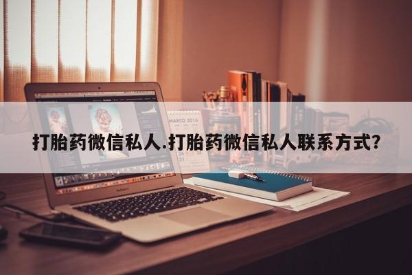 大月份流产药联系方式打胎药微信私人.打胎药微信私人联系方式？