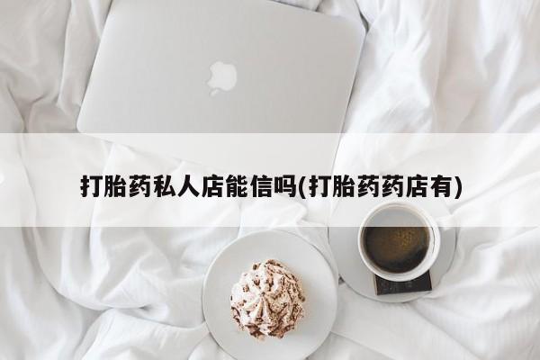 大月份流产药联系方式打胎药私人店能信吗(打胎药药店有)