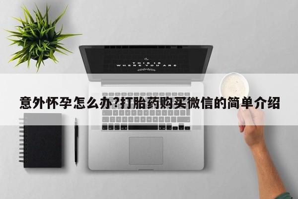 大月份流产药联系方式意外怀孕怎么办?打胎药购买微信的简单介绍