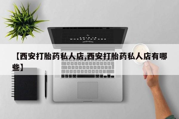 大月份流产药联系方式【西安打胎药私人店,西安打胎药私人店有哪些】