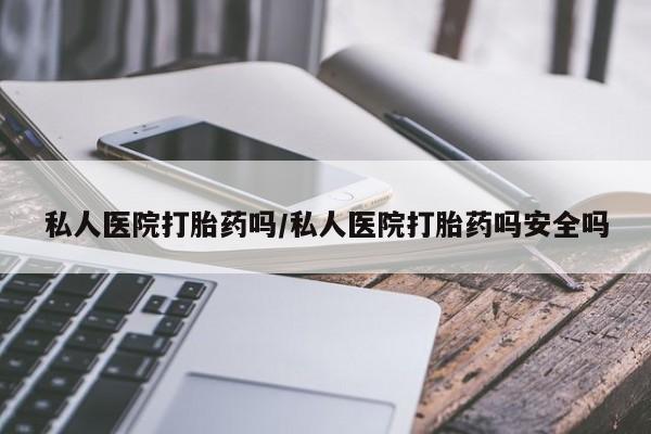 大月份流产药联系方式私人医院打胎药吗/私人医院打胎药吗安全吗