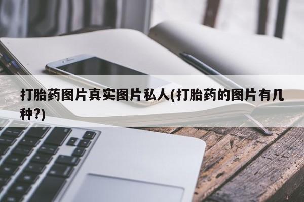 大月份流产药联系方式打胎药图片真实图片私人(打胎药的图片有几种?)