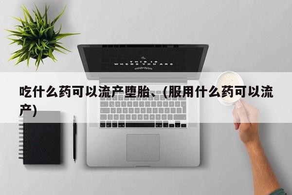 大月份流产药联系方式吃什么药可以流产堕胎、(服用什么药可以流产)