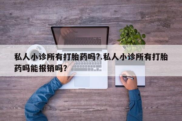 大月份流产药联系方式私人小诊所有打胎药吗?.私人小诊所有打胎药吗能报销吗？