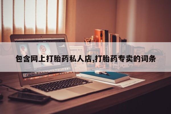 大月份流产药联系方式包含网上打胎药私人店,打胎药专卖的词条