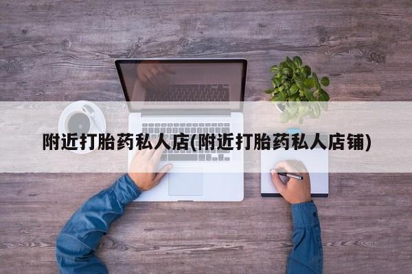 大月份流产药联系方式附近打胎药私人店(附近打胎药私人店铺)
