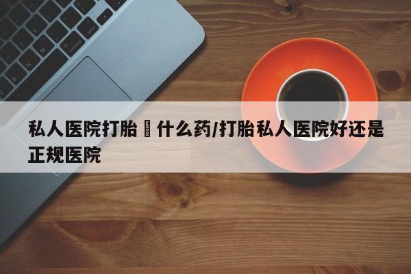 大月份流产药联系方式私人医院打胎給什么药/打胎私人医院好还是正规医院