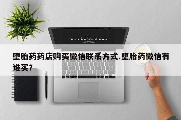 大月份流产药联系方式堕胎药药店购买微信联系方式.堕胎药微信有谁买？