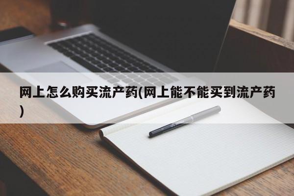 大月份流产药联系方式网上怎么购买流产药(网上能不能买到流产药)