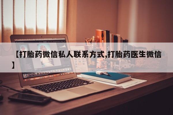 大月份流产药联系方式【打胎药微信私人联系方式,打胎药医生微信】