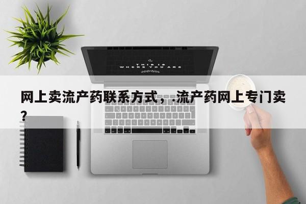 大月份流产药联系方式网上卖流产药联系方式，.流产药网上专门卖？