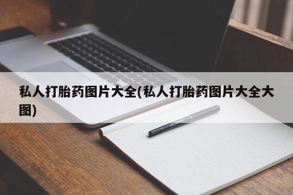 大月份流产药联系方式私人打胎药图片大全(私人打胎药图片大全大图)