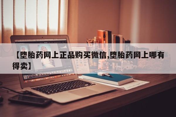 大月份流产药联系方式【堕胎药网上正品购买微信,堕胎药网上哪有得卖】