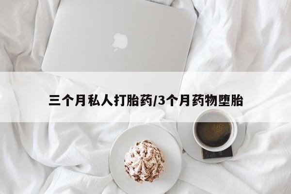 大月份流产药联系方式三个月私人打胎药/3个月药物堕胎