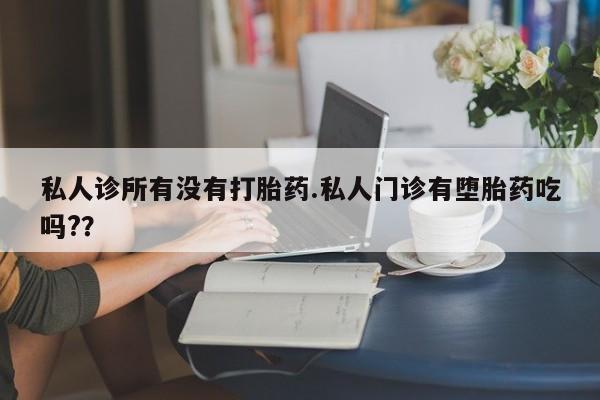 大月份流产药联系方式私人诊所有没有打胎药.私人门诊有堕胎药吃吗?？