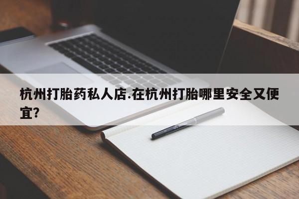 大月份流产药联系方式杭州打胎药私人店.在杭州打胎哪里安全又便宜？