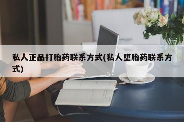 大月份流产药联系方式私人正品打胎药联系方式(私人堕胎药联系方式)